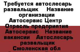 Требуется автослесарь- развальщик  › Название организации ­ Автосервис“Центр“ › Отрасль предприятия ­ Автосервис › Название вакансии ­ Автослесарь- развальщик - Смоленская обл., Смоленск г. Работа » Вакансии   